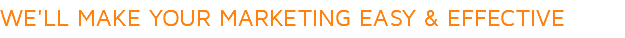 WE'LL MAKE YOUR MARKETING EASY & EFFECTIVE